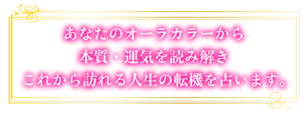 あなたのオーラから本質・運気を読み解き、これから訪れる人生の転機を占います。