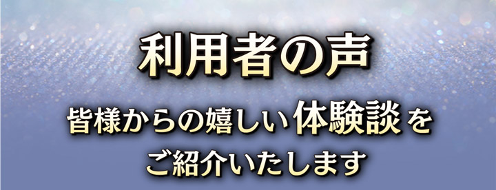 利用者の声　皆様からの嬉しい体験談をご紹介いたします